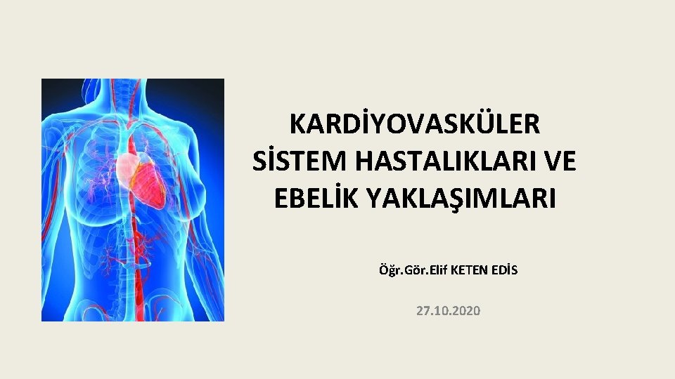 KARDİYOVASKÜLER SİSTEM HASTALIKLARI VE EBELİK YAKLAŞIMLARI Öğr. Gör. Elif KETEN EDİS 27. 10. 2020