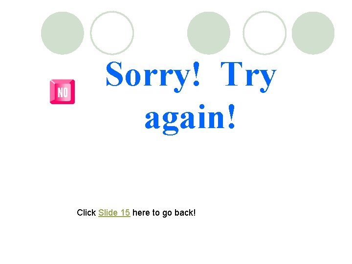 Sorry! Try again! Click Slide 15 here to go back! 