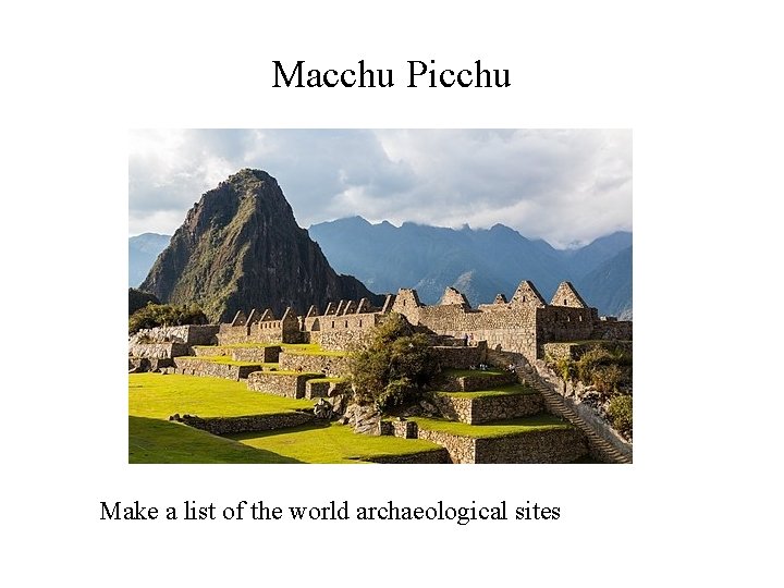 Macchu Picchu Make a list of the world archaeological sites 