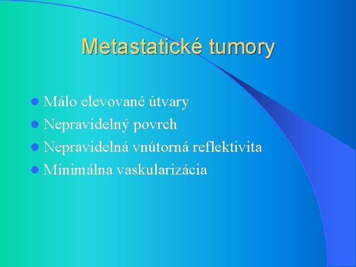 Metastatické tumory l Málo elevované útvary l Nepravidelný povrch l Nepravidelná vnútorná reflektivita l