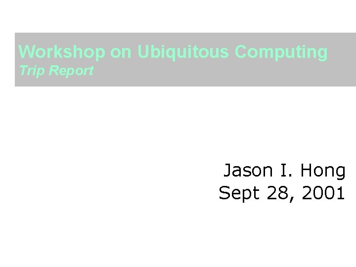 Workshop on Ubiquitous Computing Trip Report Jason I. Hong Sept 28, 2001 