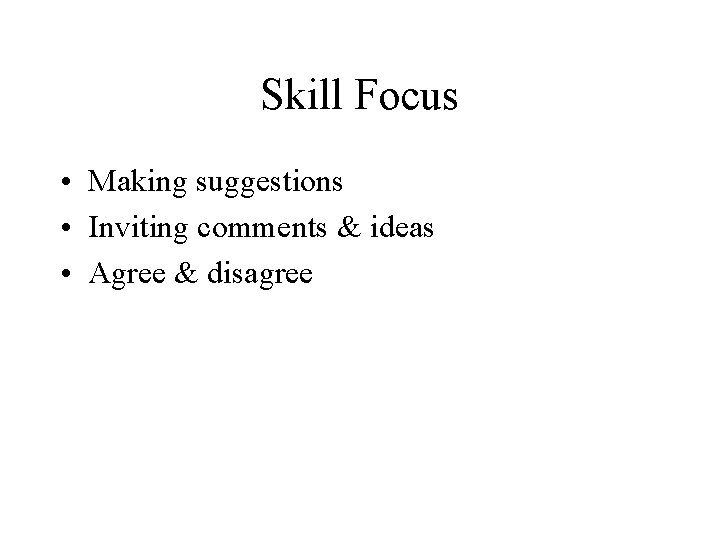 Skill Focus • Making suggestions • Inviting comments & ideas • Agree & disagree