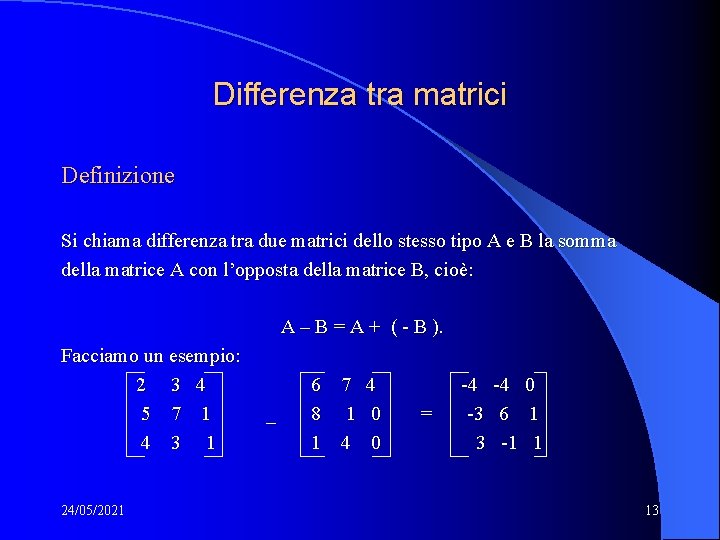 Differenza tra matrici Definizione Si chiama differenza tra due matrici dello stesso tipo A Differenza tra matrici Definizione Si chiama differenza tra due matrici dello stesso tipo A
