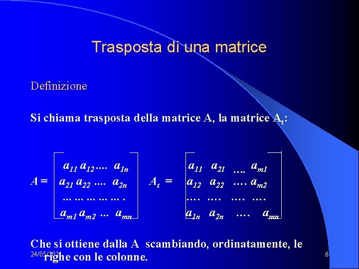 Trasposta di una matrice Definizione Si chiama trasposta della matrice A, la matrice At: Trasposta di una matrice Definizione Si chiama trasposta della matrice A, la matrice At: