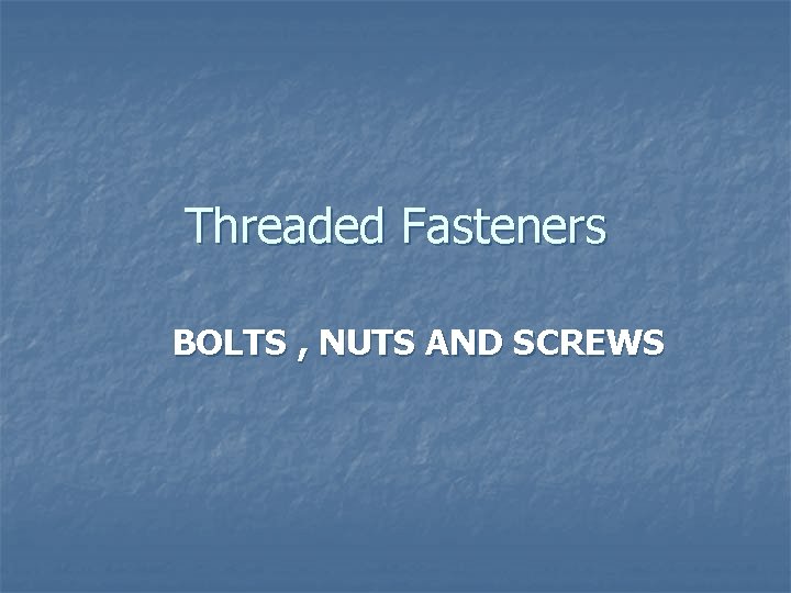 Threaded Fasteners BOLTS , NUTS AND SCREWS 