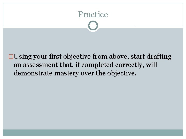 Practice �Using your first objective from above, start drafting an assessment that, if completed