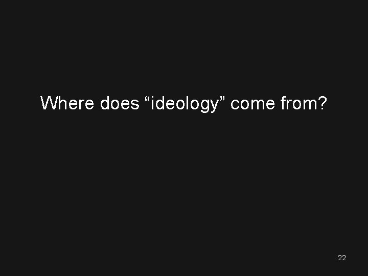 Where does “ideology” come from? 22 
