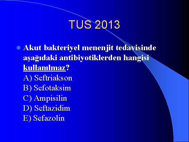 TUS 2013 l Akut bakteriyel menenjit tedavisinde aşağıdaki antibiyotiklerden hangisi kullanılmaz? A) Seftriakson B)