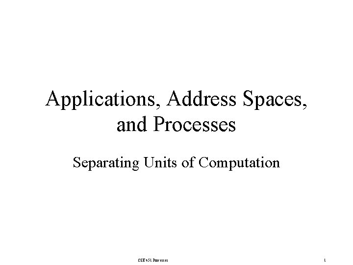 Applications, Address Spaces, and Processes Separating Units of Computation CSE-451 Processes 1 