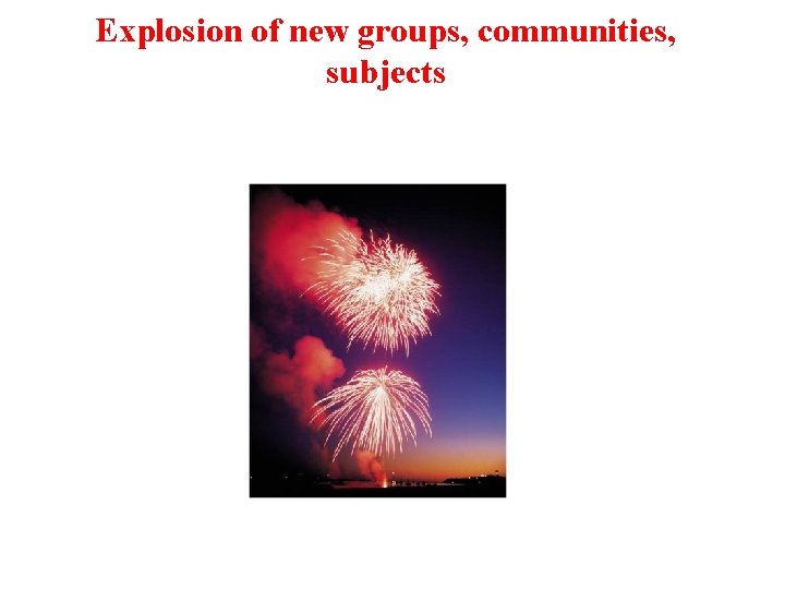 Explosion of new groups, communities, subjects 