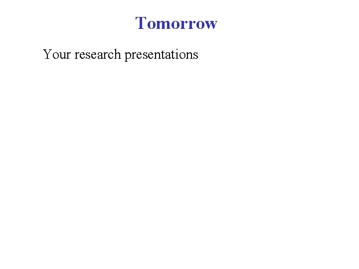 Tomorrow Your research presentations 