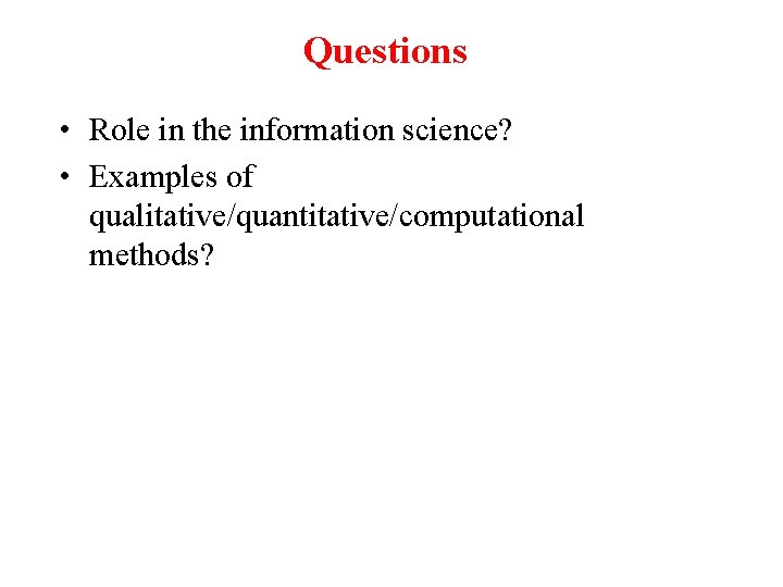 Questions • Role in the information science? • Examples of qualitative/quantitative/computational methods? 