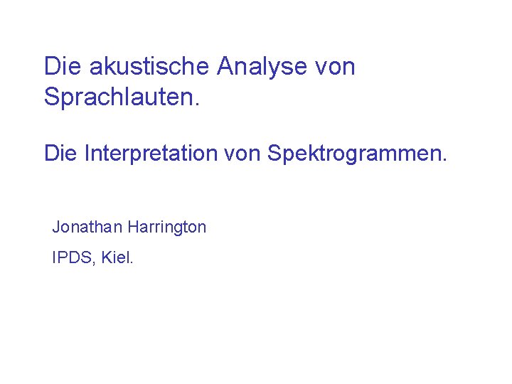 Die akustische Analyse von Sprachlauten. Die Interpretation von Spektrogrammen. Jonathan Harrington IPDS, Kiel. 
