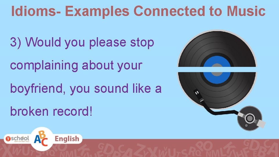 Idioms- Examples Connected to Music 3) Would you please stop complaining about your boyfriend,