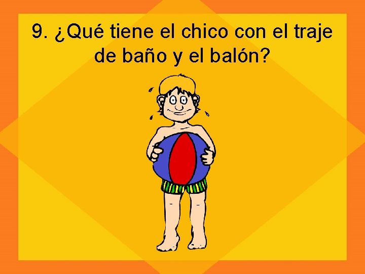 9. ¿Qué tiene el chico con el traje de baño y el balón? 