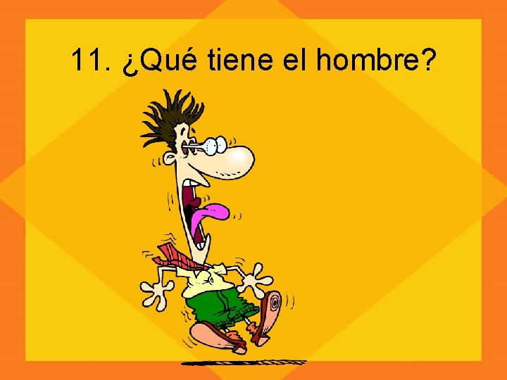 11. ¿Qué tiene el hombre? 