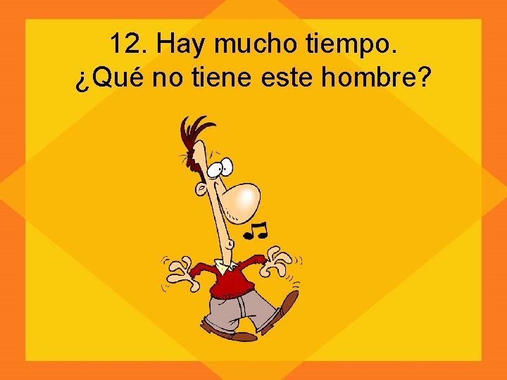 12. Hay mucho tiempo. ¿Qué no tiene este hombre? 