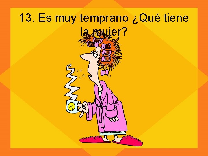 13. Es muy temprano ¿Qué tiene la mujer? 