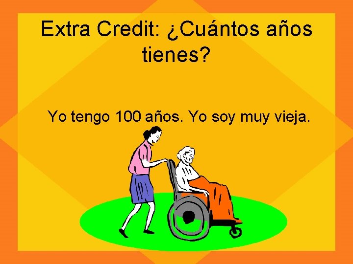 Extra Credit: ¿Cuántos años tienes? Yo tengo 100 años. Yo soy muy vieja. 
