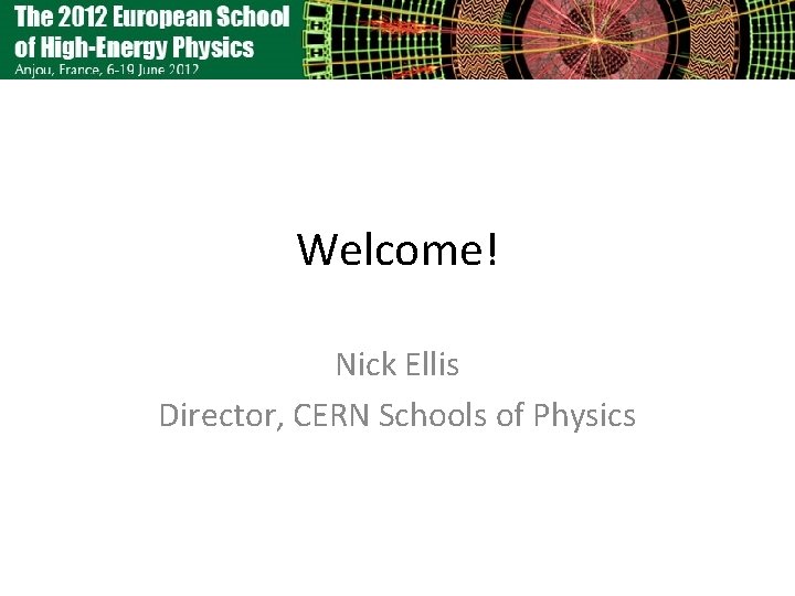 Welcome! Nick Ellis Director, CERN Schools of Physics 