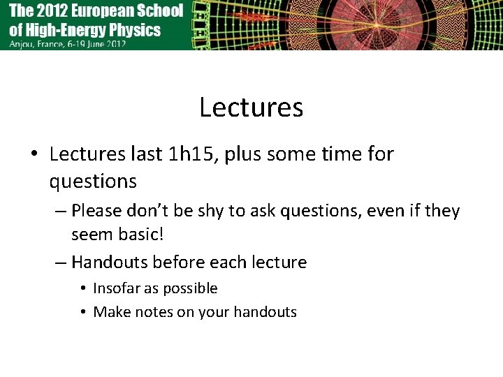 Lectures • Lectures last 1 h 15, plus some time for questions – Please