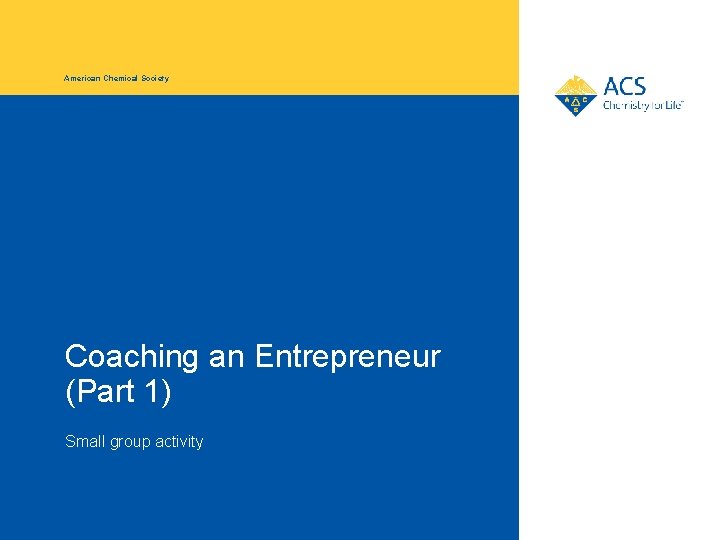 American Chemical Society Coaching an Entrepreneur (Part 1) Small group activity 