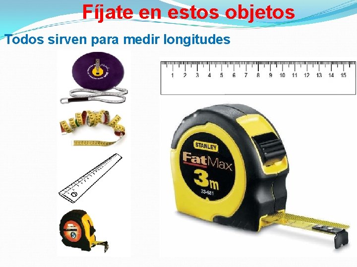 Fíjate en estos objetos Todos sirven para medir longitudes 