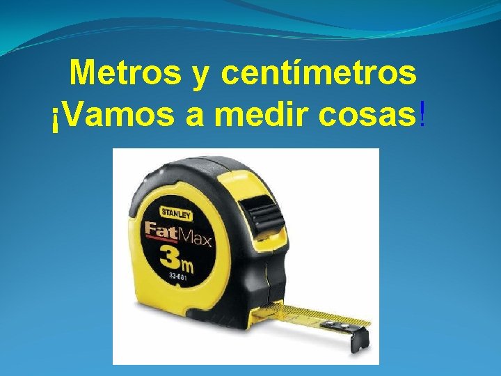 Metros y centímetros ¡Vamos a medir cosas! 