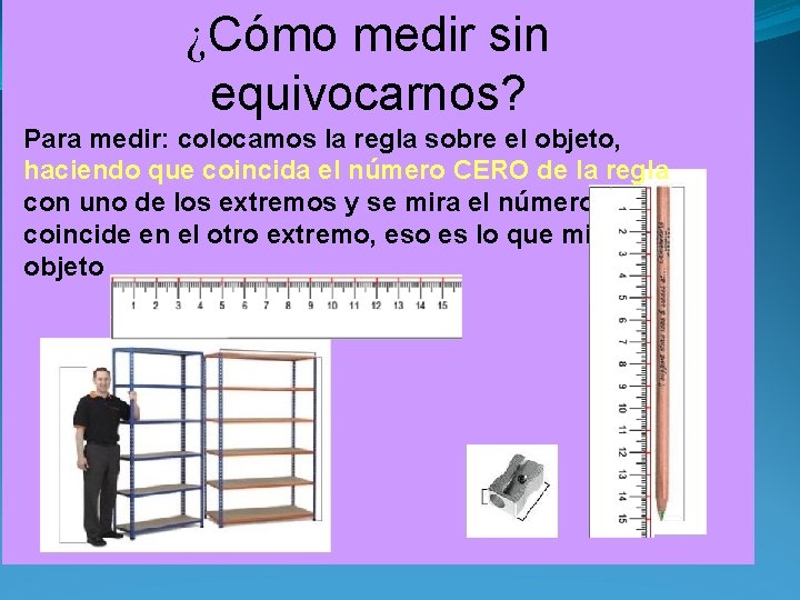 ¿Cómo medir sin equivocarnos? Para medir: colocamos la regla sobre el objeto, haciendo que