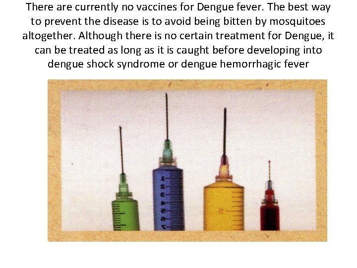 There are currently no vaccines for Dengue fever. The best way to prevent the