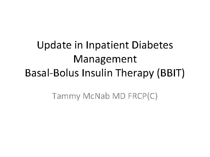 Update in Inpatient Diabetes Management Basal-Bolus Insulin Therapy (BBIT) Tammy Mc. Nab MD FRCP(C)