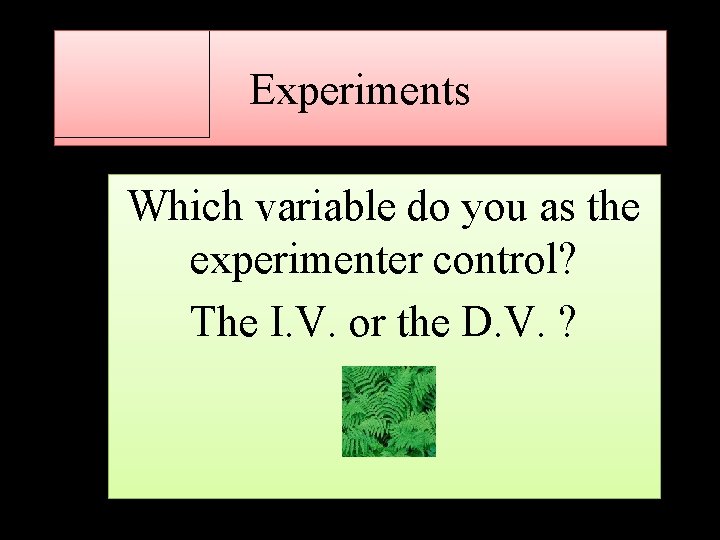 Experiments Which variable do you as the experimenter control? The I. V. or the