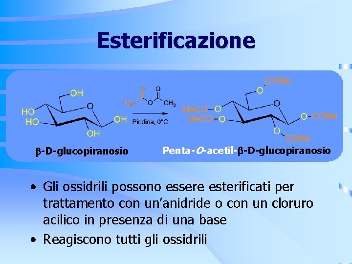 Esterificazione -D-glucopiranosio Penta-O-acetil- -D-glucopiranosio • Gli ossidrili possono essere esterificati per trattamento con un’anidride Esterificazione -D-glucopiranosio Penta-O-acetil- -D-glucopiranosio • Gli ossidrili possono essere esterificati per trattamento con un’anidride