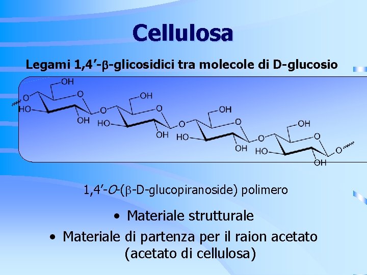Cellulosa Legami 1, 4’- -glicosidici tra molecole di D-glucosio 1, 4’-O-( -D-glucopiranoside) polimero • Cellulosa Legami 1, 4’- -glicosidici tra molecole di D-glucosio 1, 4’-O-( -D-glucopiranoside) polimero •