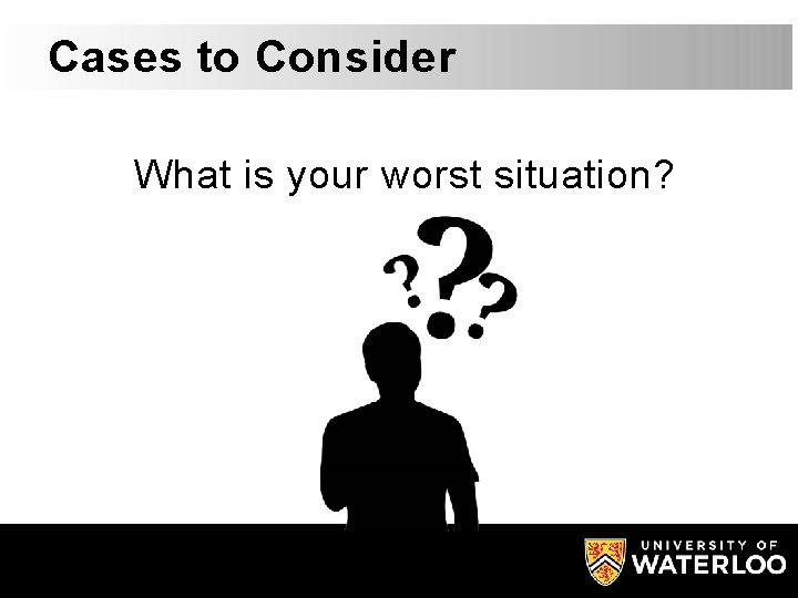 Cases to Consider What is your worst situation? 