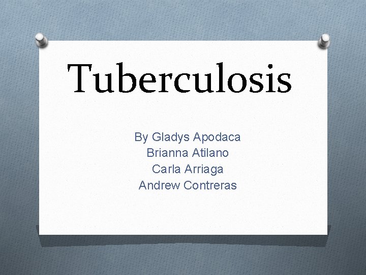 Tuberculosis By Gladys Apodaca Brianna Atilano Carla Arriaga Andrew Contreras 