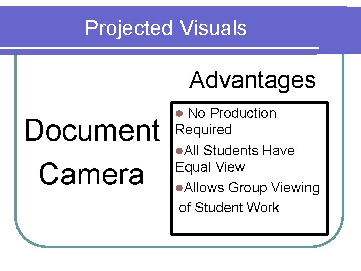 Projected Visuals Advantages Document Camera No Production Required l. All Students Have Equal View