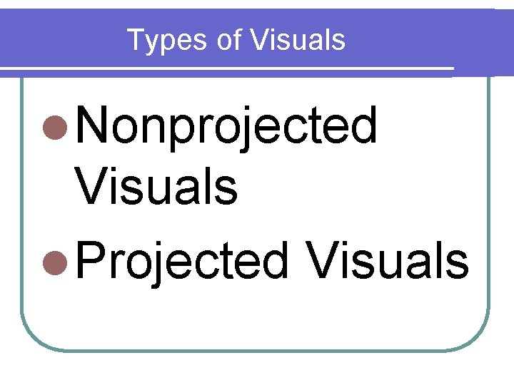 Types of Visuals l Nonprojected Visuals l Projected Visuals 