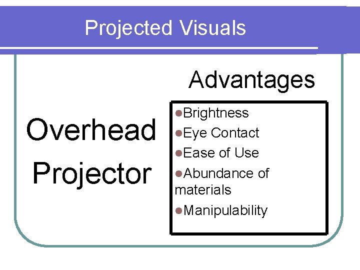 Projected Visuals Advantages Overhead Projector l. Brightness l. Eye Contact l. Ease of Use