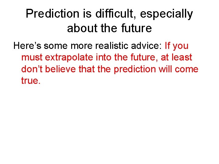 Prediction is difficult, especially about the future Here’s some more realistic advice: If you