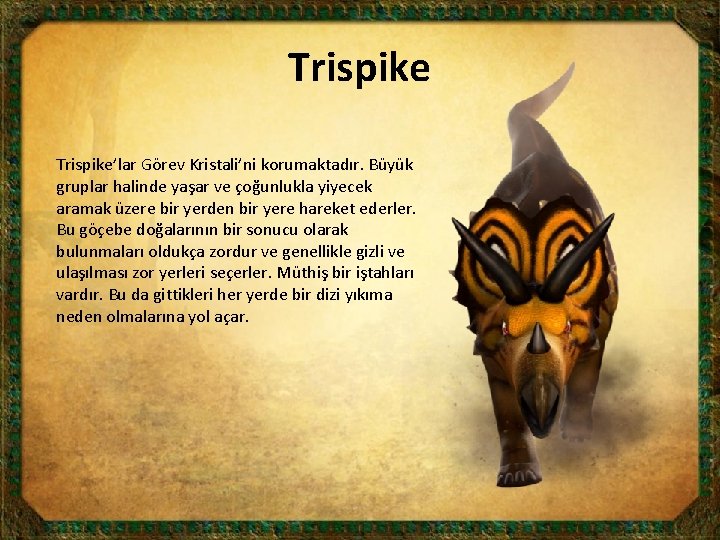 Trispike’lar Görev Kristali’ni korumaktadır. Büyük gruplar halinde yaşar ve çoğunlukla yiyecek aramak üzere bir