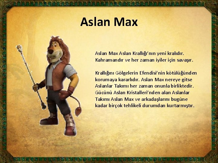 Aslan Max Aslan Krallığı’nın yeni kralıdır. Kahramandır ve her zaman iyiler için savaşır. Krallığını