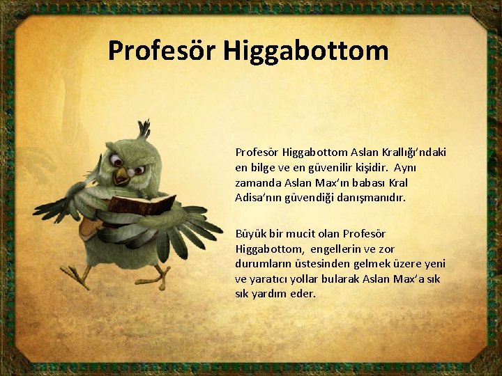 Profesör Higgabottom Aslan Krallığı’ndaki en bilge ve en güvenilir kişidir. Aynı zamanda Aslan Max’ın
