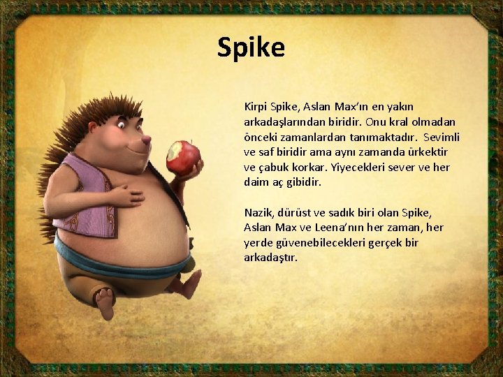 Spike Kirpi Spike, Aslan Max’ın en yakın arkadaşlarından biridir. Onu kral olmadan önceki zamanlardan