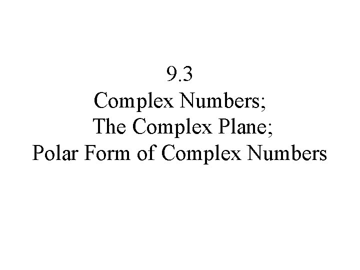 9. 3 Complex Numbers; The Complex Plane; Polar Form of Complex Numbers 