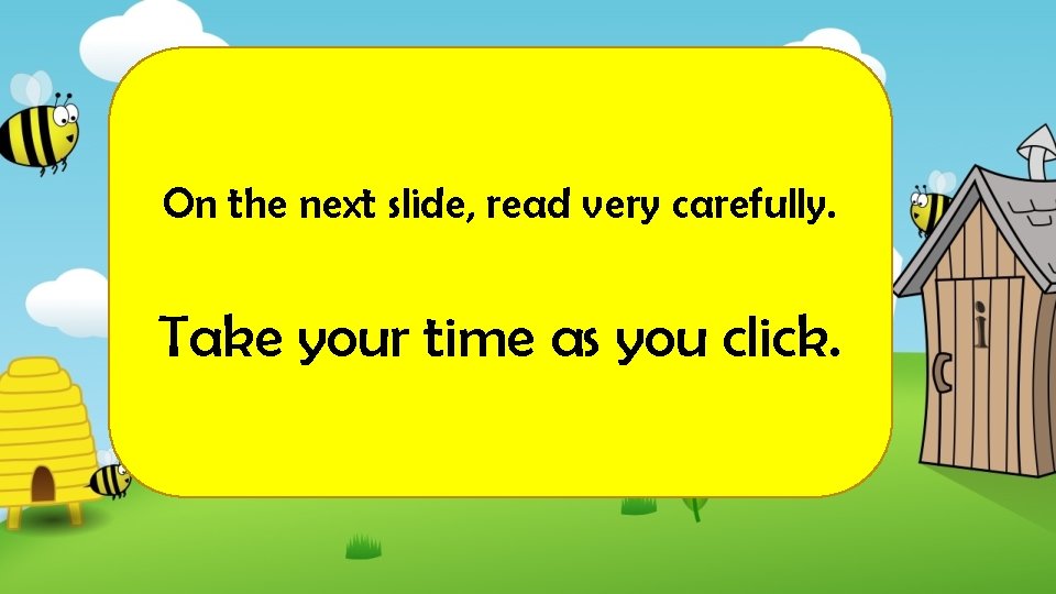 On the next slide, read very carefully. Take your time as you click. On the next slide, read very carefully. Take your time as you click.
