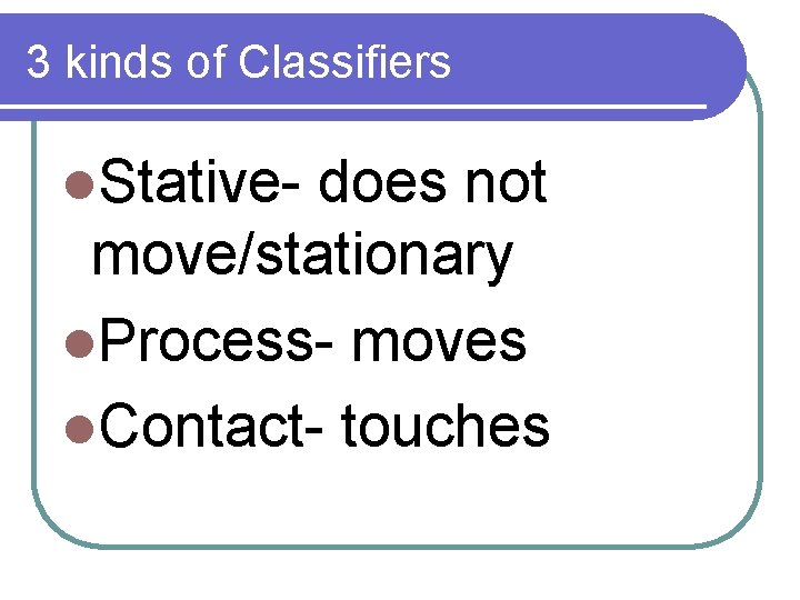 3 kinds of Classifiers l. Stative- does not move/stationary l. Process- moves l. Contact-