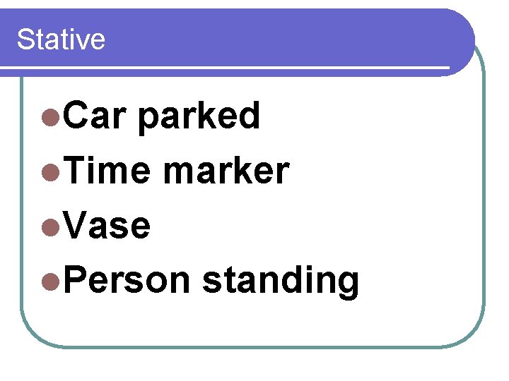 Stative l. Car parked l. Time marker l. Vase l. Person standing 