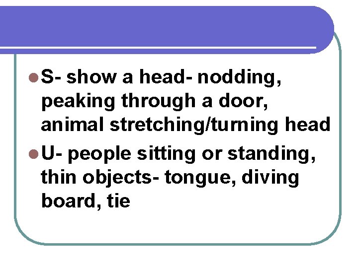 l S- show a head- nodding, peaking through a door, animal stretching/turning head l