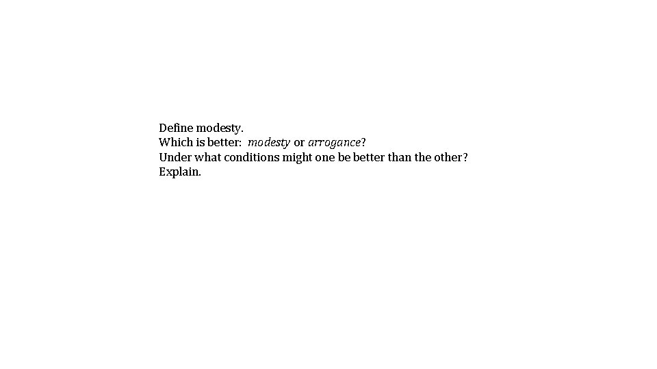 Define modesty. Which is better: modesty or arrogance? Under what conditions might one be